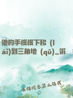 他的手慢慢下移來(lái)到三角地區(qū)