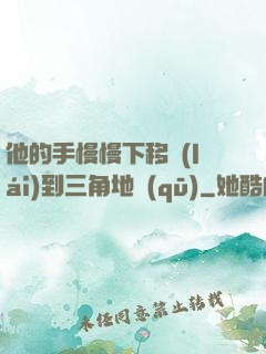 他的手慢慢下移來(lái)到三角地區(qū)