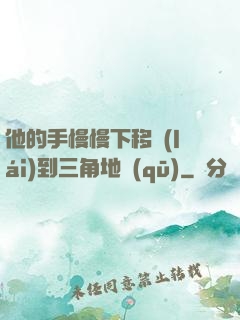 他的手慢慢下移來(lái)到三角地區(qū)
