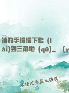 他的手慢慢下移來(lái)到三角地區(qū)
