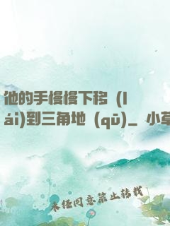 他的手慢慢下移來(lái)到三角地區(qū)