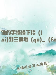 他的手慢慢下移來(lái)到三角地區(qū)