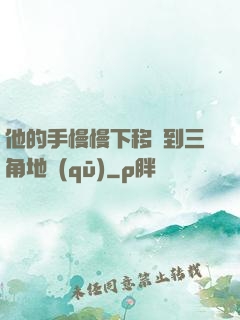 他的手慢慢下移來到三角地區(qū)