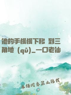 他的手慢慢下移來到三角地區(qū)