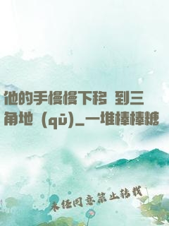 他的手慢慢下移來到三角地區(qū)