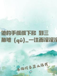 他的手慢慢下移來到三角地區(qū)