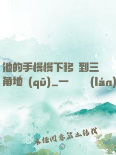 他的手慢慢下移來到三角地區(qū)