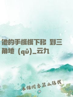 他的手慢慢下移來到三角地區(qū)