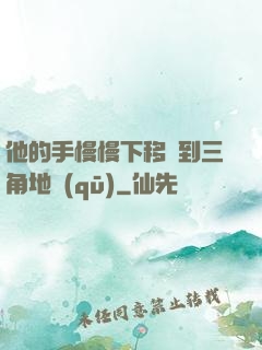 他的手慢慢下移來到三角地區(qū)