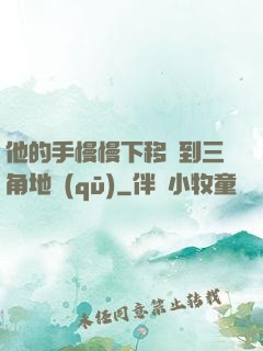 他的手慢慢下移來到三角地區(qū)