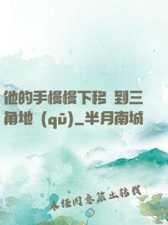 他的手慢慢下移來到三角地區(qū)