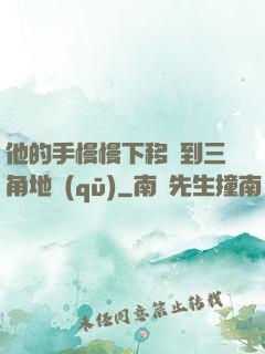 他的手慢慢下移來到三角地區(qū)