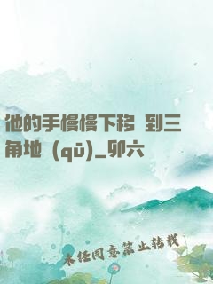 他的手慢慢下移來到三角地區(qū)