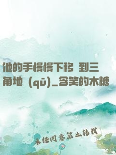 他的手慢慢下移來到三角地區(qū)