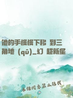 他的手慢慢下移來到三角地區(qū)