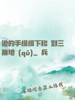 他的手慢慢下移來到三角地區(qū)