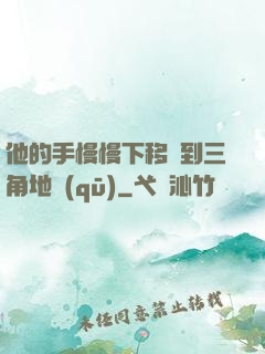 他的手慢慢下移來到三角地區(qū)