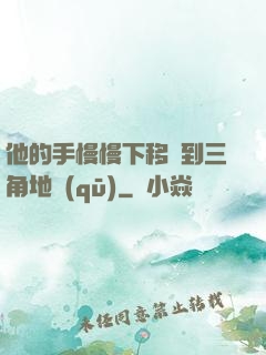 他的手慢慢下移來到三角地區(qū)