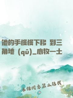 他的手慢慢下移來到三角地區(qū)