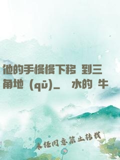 他的手慢慢下移來到三角地區(qū)