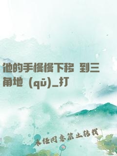 他的手慢慢下移來到三角地區(qū)