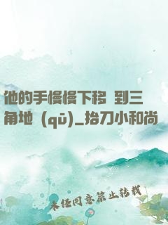 他的手慢慢下移來到三角地區(qū)
