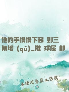 他的手慢慢下移來到三角地區(qū)