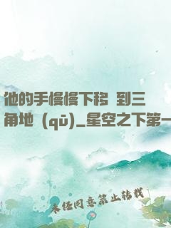 他的手慢慢下移來到三角地區(qū)