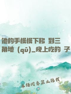 他的手慢慢下移來到三角地區(qū)