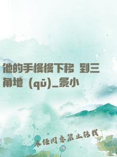 他的手慢慢下移來到三角地區(qū)