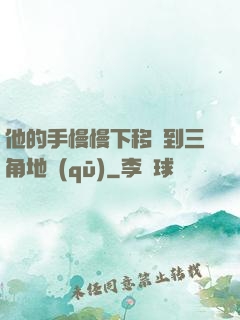 他的手慢慢下移來到三角地區(qū)