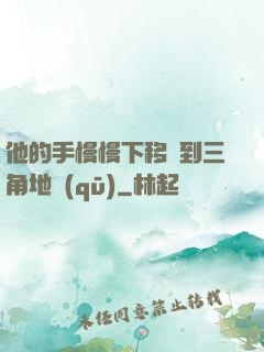 他的手慢慢下移來到三角地區(qū)