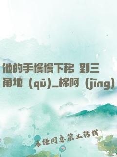 他的手慢慢下移來到三角地區(qū)