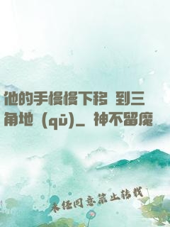 他的手慢慢下移來到三角地區(qū)