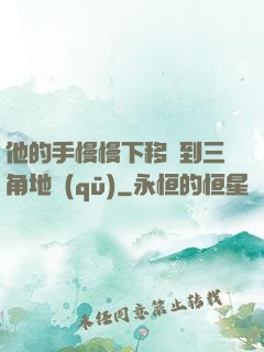 他的手慢慢下移來到三角地區(qū)