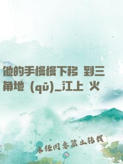 他的手慢慢下移來到三角地區(qū)