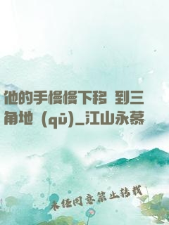 他的手慢慢下移來到三角地區(qū)