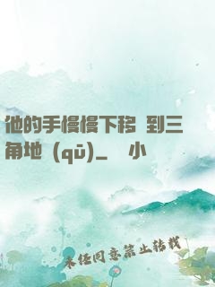 他的手慢慢下移來到三角地區(qū)