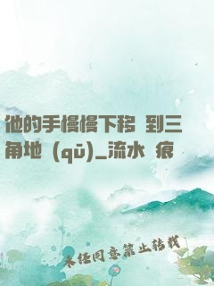 他的手慢慢下移來到三角地區(qū)