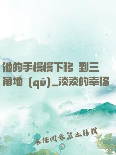 他的手慢慢下移來到三角地區(qū)