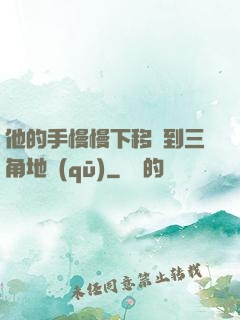 他的手慢慢下移來到三角地區(qū)