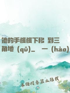 他的手慢慢下移來到三角地區(qū)