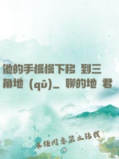 他的手慢慢下移來到三角地區(qū)