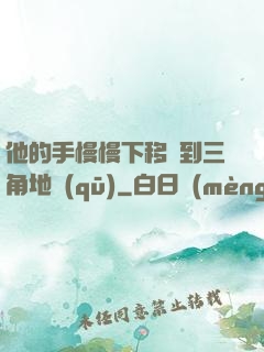 他的手慢慢下移來到三角地區(qū)