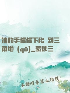 他的手慢慢下移來到三角地區(qū)