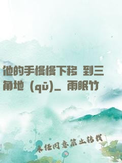 他的手慢慢下移來到三角地區(qū)
