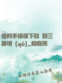 他的手慢慢下移來到三角地區(qū)
