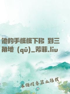 他的手慢慢下移來到三角地區(qū)