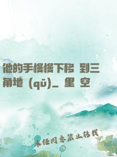 他的手慢慢下移來到三角地區(qū)