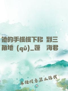 他的手慢慢下移來到三角地區(qū)